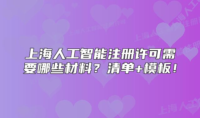 上海人工智能注冊(cè)許可需要哪些材料？清單+模板！