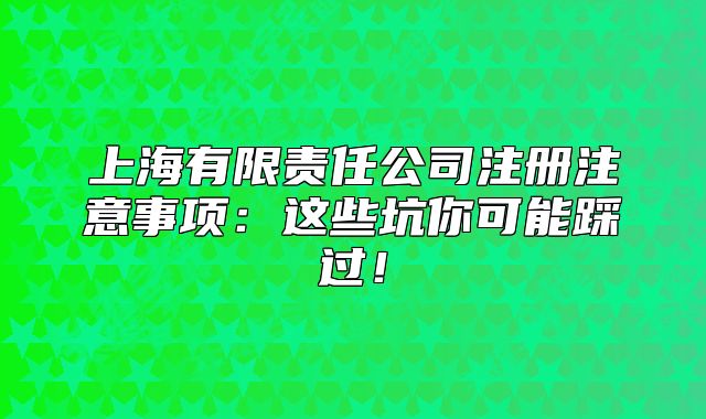 上海有限責(zé)任公司注冊(cè)注意事項(xiàng)：這些坑你可能踩過(guò)！