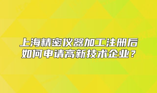 上海精密儀器加工注冊后如何申請高新技術(shù)企業(yè)？