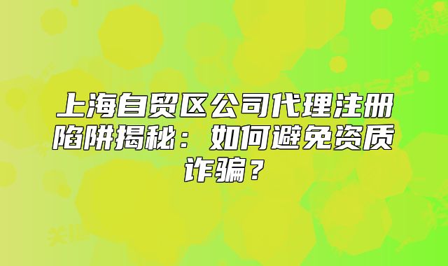 上海自貿(mào)區(qū)公司代理注冊陷阱揭秘：如何避免資質(zhì)詐騙？