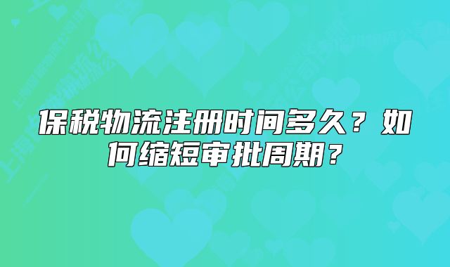 保稅物流注冊時間多久？如何縮短審批周期？