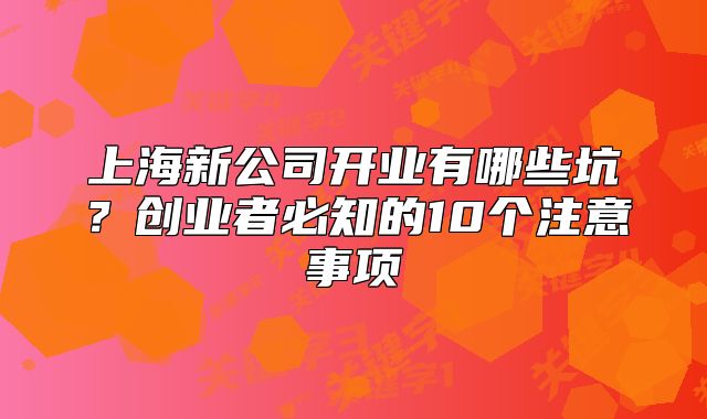 上海新公司開業(yè)有哪些坑？創(chuàng)業(yè)者必知的10個注意事項