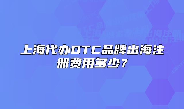 上海代辦DTC品牌出海注冊費用多少？