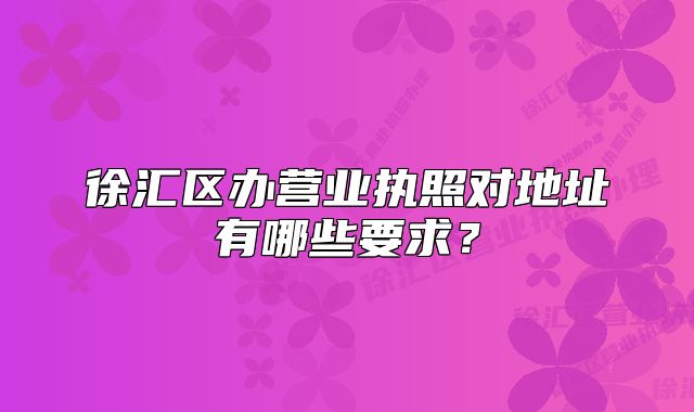 徐匯區(qū)辦營業(yè)執(zhí)照對地址有哪些要求？