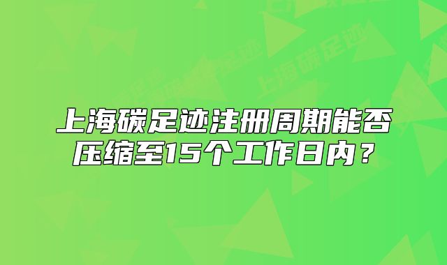 上海碳足跡注冊(cè)周期能否壓縮至15個(gè)工作日內(nèi)？