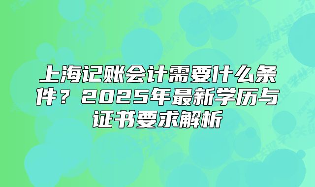 上海記賬會計需要什么條件？2025年最新學歷與證書要求解析