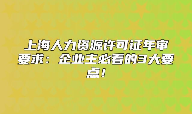 上海人力資源許可證年審要求：企業(yè)主必看的3大要點(diǎn)！