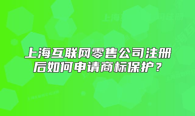 上?；ヂ?lián)網零售公司注冊后如何申請商標保護？