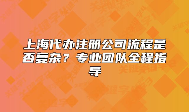 上海代辦注冊(cè)公司流程是否復(fù)雜？專業(yè)團(tuán)隊(duì)全程指導(dǎo)