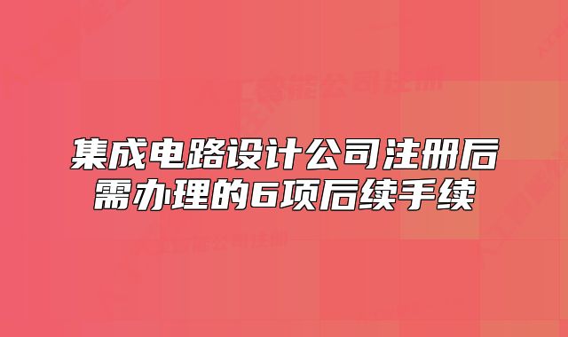 集成電路設計公司注冊后需辦理的6項后續(xù)手續(xù)