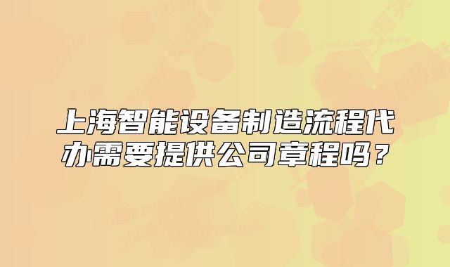 上海智能設備制造流程代辦需要提供公司章程嗎？