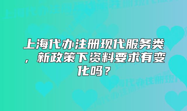 上海代辦注冊現(xiàn)代服務(wù)類，新政策下資料要求有變化嗎？
