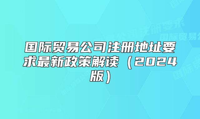國際貿(mào)易公司注冊地址要求最新政策解讀（2024版）