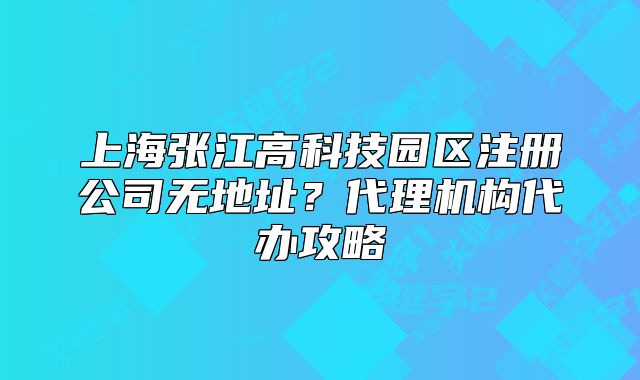 上海張江高科技園區(qū)注冊(cè)公司無地址？代理機(jī)構(gòu)代辦攻略