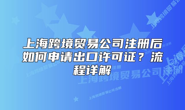 上?？缇迟Q(mào)易公司注冊(cè)后如何申請(qǐng)出口許可證？流程詳解