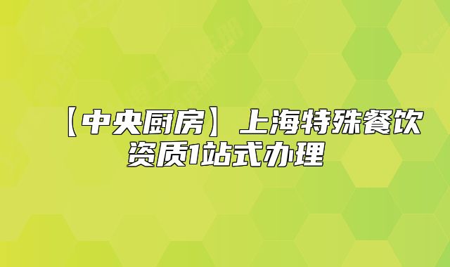 【中央廚房】上海特殊餐飲資質(zhì)1站式辦理