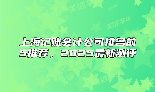 上海記賬會計公司排名前5推薦，2025最新測評