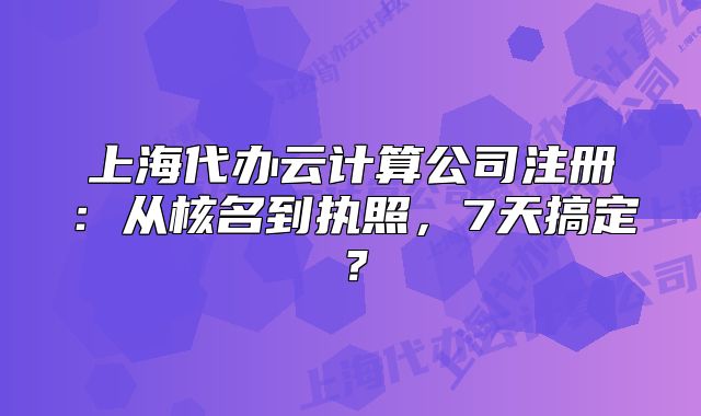 上海代辦云計算公司注冊：從核名到執(zhí)照，7天搞定？