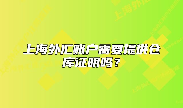 上海外匯賬戶需要提供倉庫證明嗎？