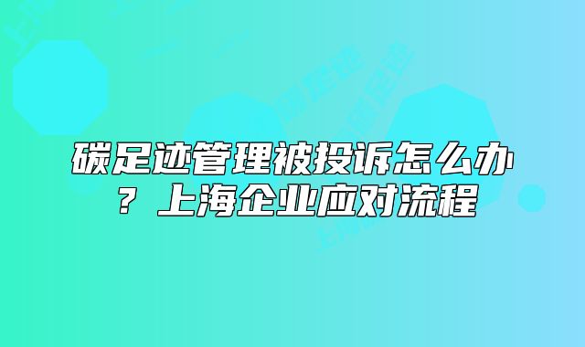 碳足跡管理被投訴怎么辦？上海企業(yè)應對流程