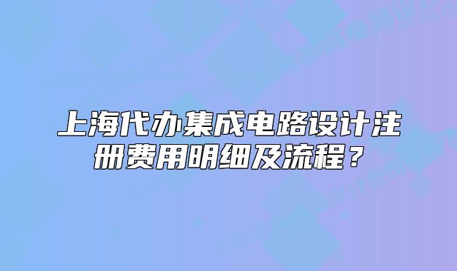上海代辦集成電路設(shè)計(jì)注冊(cè)費(fèi)用明細(xì)及流程？