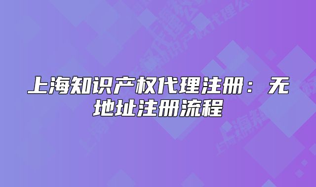 上海知識產(chǎn)權代理注冊：無地址注冊流程