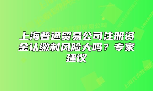上海普通貿(mào)易公司注冊(cè)資金認(rèn)繳制風(fēng)險(xiǎn)大嗎？專家建議