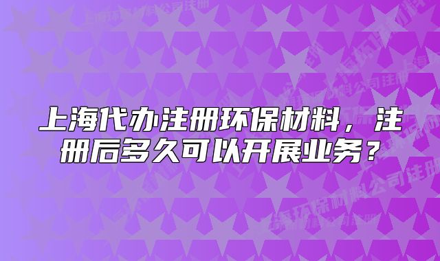 上海代辦注冊(cè)環(huán)保材料，注冊(cè)后多久可以開展業(yè)務(wù)？