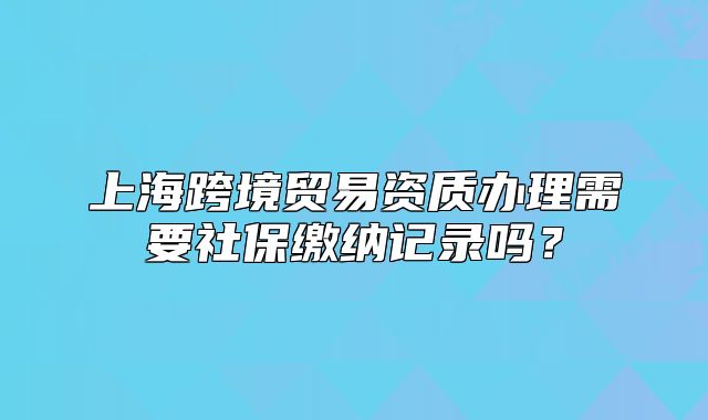 上?？缇迟Q(mào)易資質(zhì)辦理需要社保繳納記錄嗎？