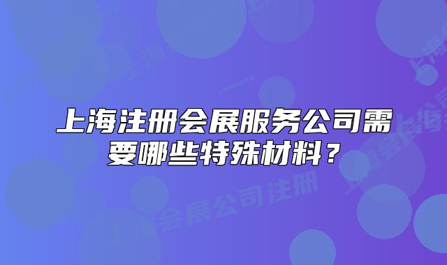 上海注冊會展服務公司需要哪些特殊材料？