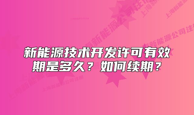 新能源技術(shù)開(kāi)發(fā)許可有效期是多久？如何續(xù)期？