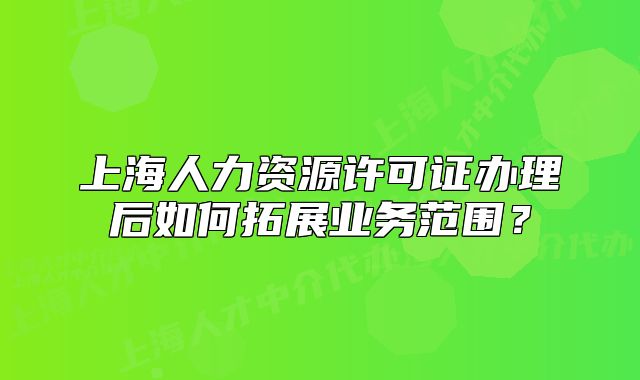 上海人力資源許可證辦理后如何拓展業(yè)務(wù)范圍？