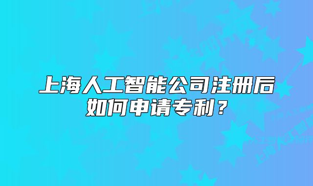 上海人工智能公司注冊后如何申請專利？