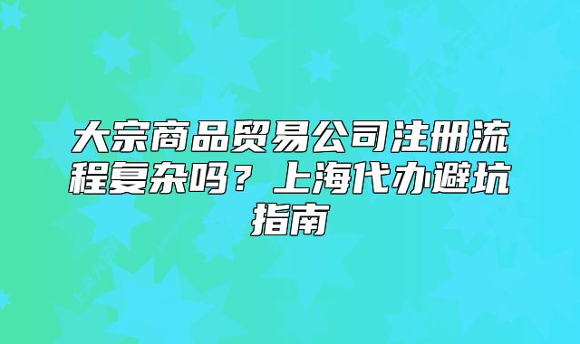 大宗商品貿(mào)易公司注冊(cè)流程復(fù)雜嗎？上海代辦避坑指南