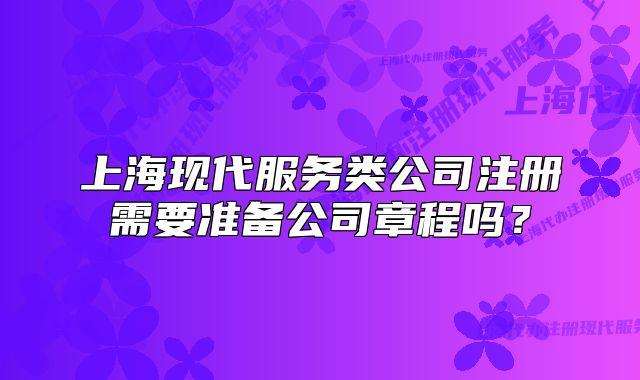 上?，F(xiàn)代服務類公司注冊需要準備公司章程嗎？