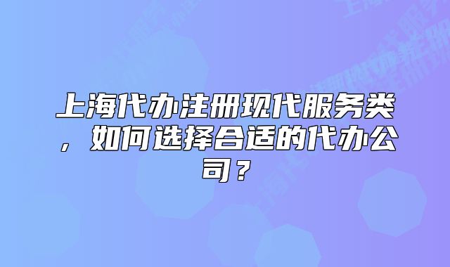 上海代辦注冊(cè)現(xiàn)代服務(wù)類，如何選擇合適的代辦公司？