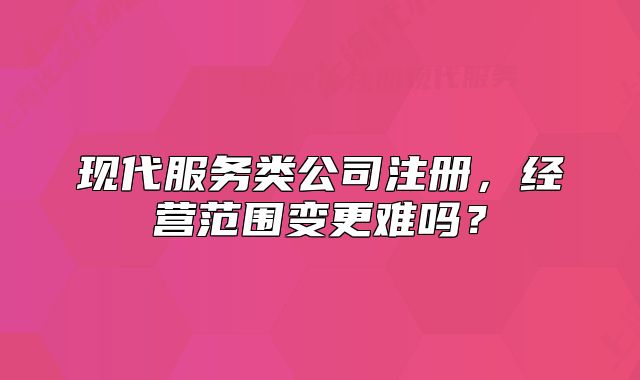 現(xiàn)代服務類公司注冊，經營范圍變更難嗎？