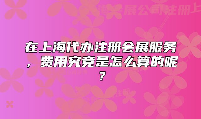 在上海代辦注冊會展服務(wù)，費用究竟是怎么算的呢？