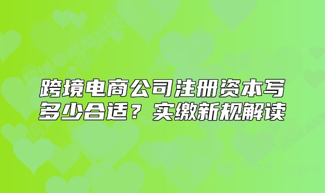 跨境電商公司注冊資本寫多少合適？實繳新規(guī)解讀