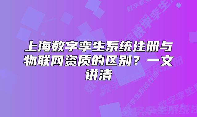 上海數(shù)字孿生系統(tǒng)注冊與物聯(lián)網(wǎng)資質(zhì)的區(qū)別？一文講清