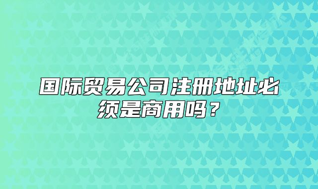 國際貿(mào)易公司注冊地址必須是商用嗎？