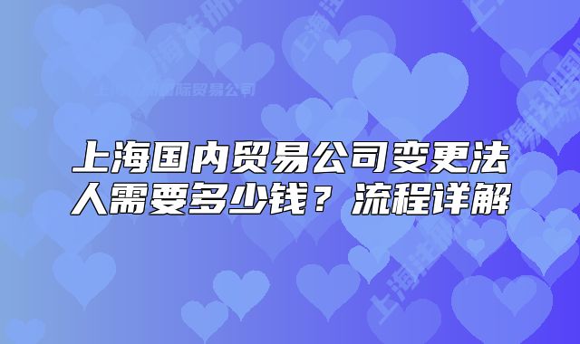 上海國內(nèi)貿(mào)易公司變更法人需要多少錢？流程詳解