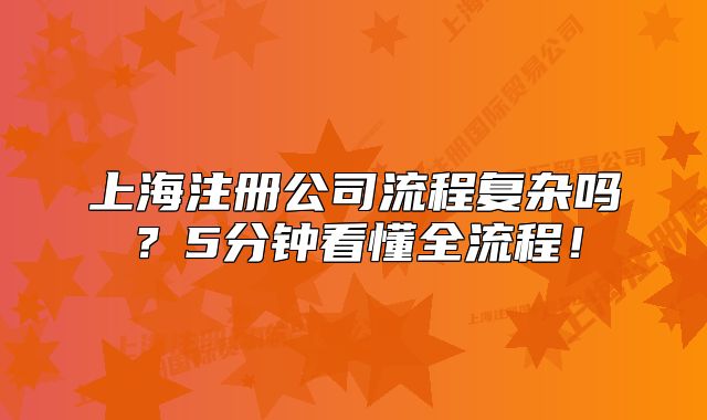 上海注冊(cè)公司流程復(fù)雜嗎？5分鐘看懂全流程！