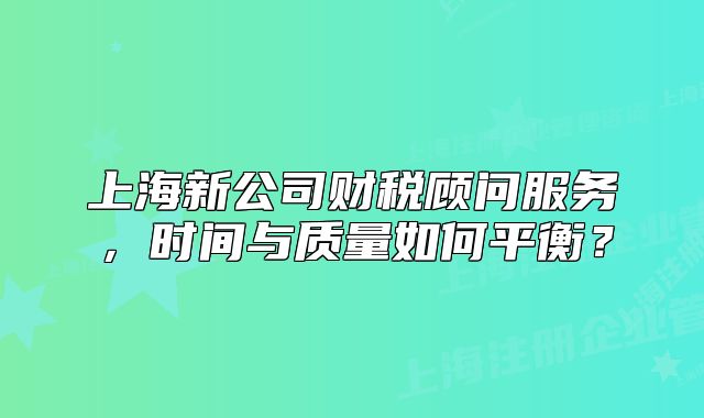上海新公司財(cái)稅顧問服務(wù)，時(shí)間與質(zhì)量如何平衡？