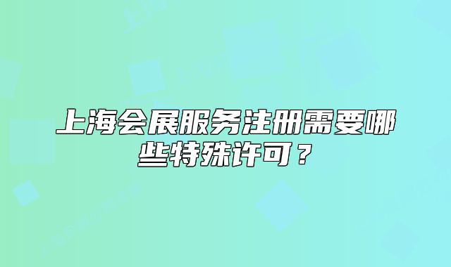 上海會展服務(wù)注冊需要哪些特殊許可？