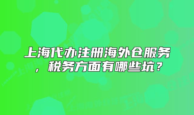 上海代辦注冊(cè)海外倉服務(wù)，稅務(wù)方面有哪些坑？