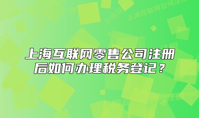 上海互聯(lián)網(wǎng)零售公司注冊(cè)后如何辦理稅務(wù)登記？