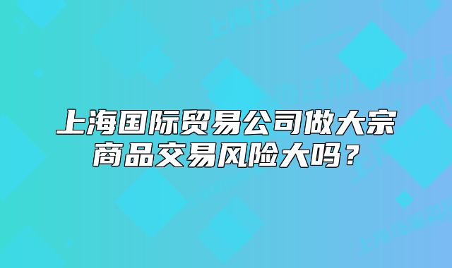 上海國際貿(mào)易公司做大宗商品交易風(fēng)險大嗎？