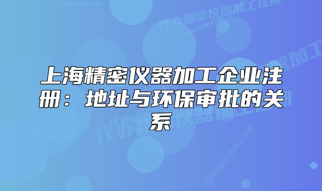 上海精密儀器加工企業(yè)注冊(cè)：地址與環(huán)保審批的關(guān)系