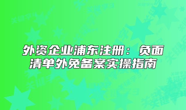 外資企業(yè)浦東注冊：負面清單外免備案實操指南